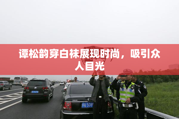谭松韵穿白袜展现时尚，吸引众人目光