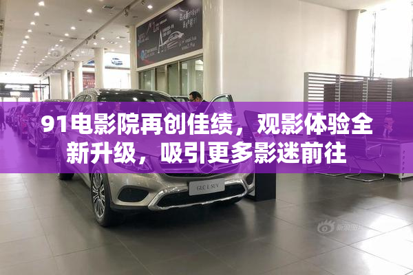 91电影院再创佳绩，观影体验全新升级，吸引更多影迷前往