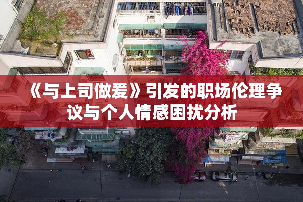《与上司做爰》引发的职场伦理争议与个人情感困扰分析