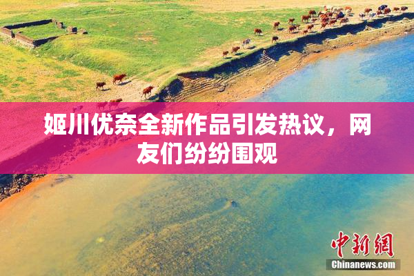 姬川优奈全新作品引发热议，网友们纷纷围观