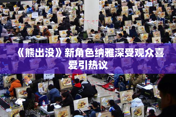 《熊出没》新角色纳雅深受观众喜爱引热议