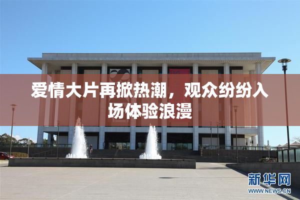 爱情大片再掀热潮，观众纷纷入场体验浪漫