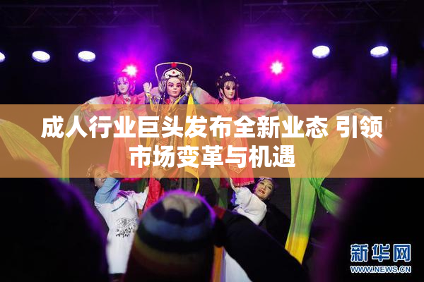 成人行业巨头发布全新业态 引领市场变革与机遇