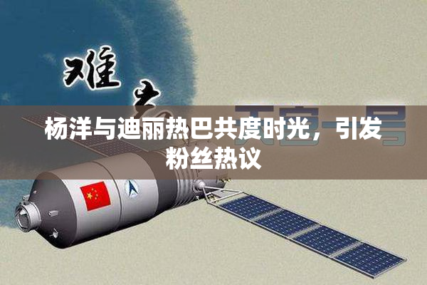 杨洋与迪丽热巴共度时光，引发粉丝热议