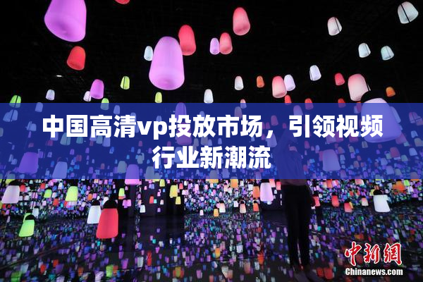 中国高清vp投放市场，引领视频行业新潮流