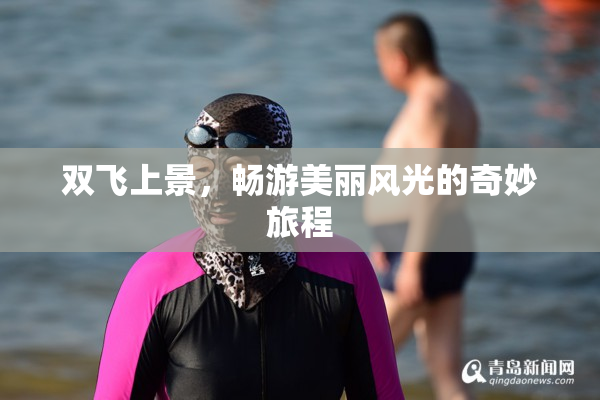 双飞上景，畅游美丽风光的奇妙旅程