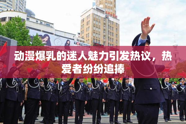 动漫爆乳的迷人魅力引发热议，热爱者纷纷追捧