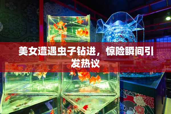 美女遭遇虫子钻进，惊险瞬间引发热议