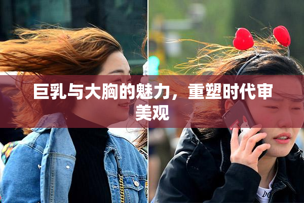 巨乳与大胸的魅力，重塑时代审美观