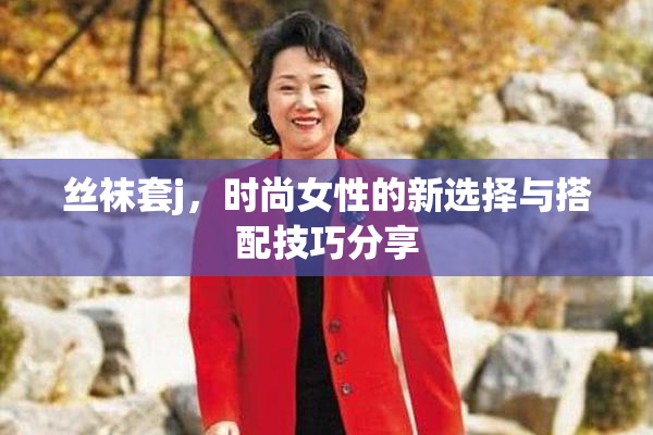 丝袜套j，时尚女性的新选择与搭配技巧分享