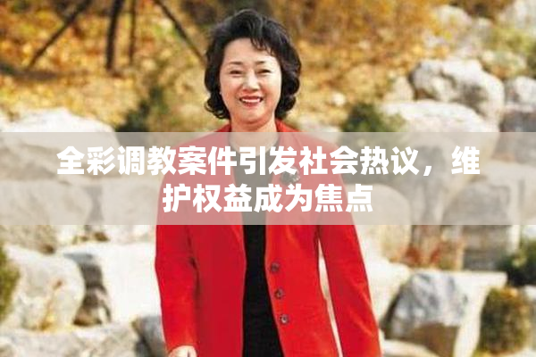 全彩调教案件引发社会热议，维护权益成为焦点