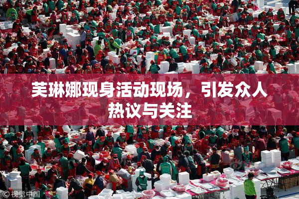 芙琳娜现身活动现场，引发众人热议与关注