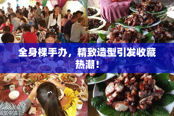 全身棵手办，精致造型引发收藏热潮！
