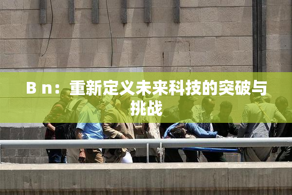 B n：重新定义未来科技的突破与挑战