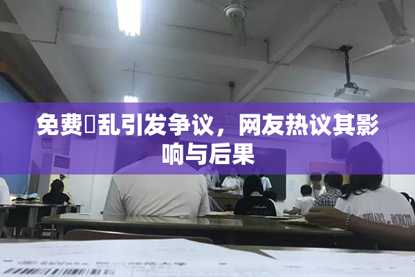 免费婬乱引发争议，网友热议其影响与后果