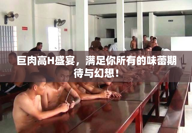 巨肉高H盛宴，满足你所有的味蕾期待与幻想！