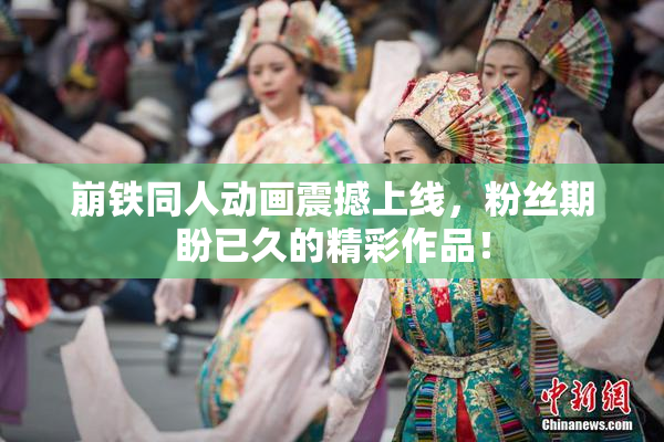 崩铁同人动画震撼上线，粉丝期盼已久的精彩作品！