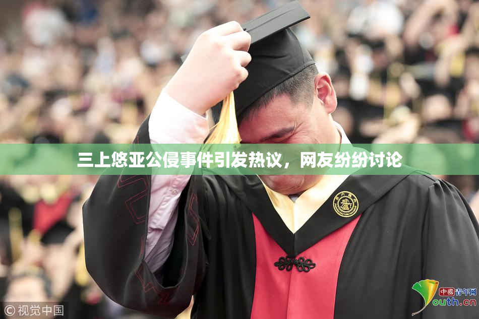 三上悠亚公侵事件引发热议，网友纷纷讨论