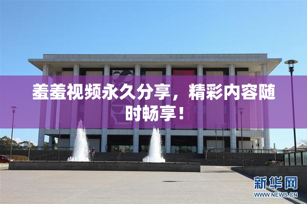 羞羞视频永久分享，精彩内容随时畅享！