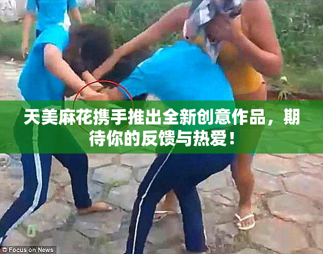 天美麻花携手推出全新创意作品，期待你的反馈与热爱！