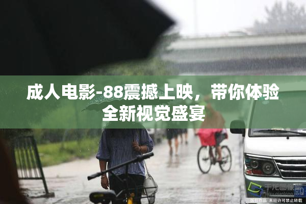 成人电影-88震撼上映，带你体验全新视觉盛宴