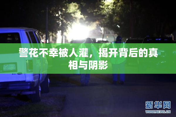 警花不幸被人灌，揭开背后的真相与阴影