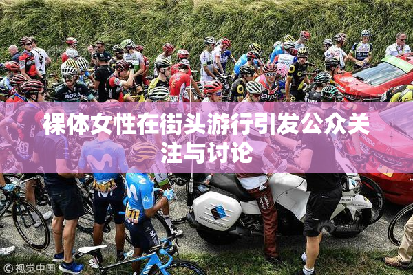 裸体女性在街头游行引发公众关注与讨论