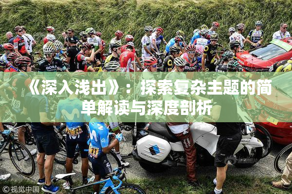 《深入浅出》：探索复杂主题的简单解读与深度剖析