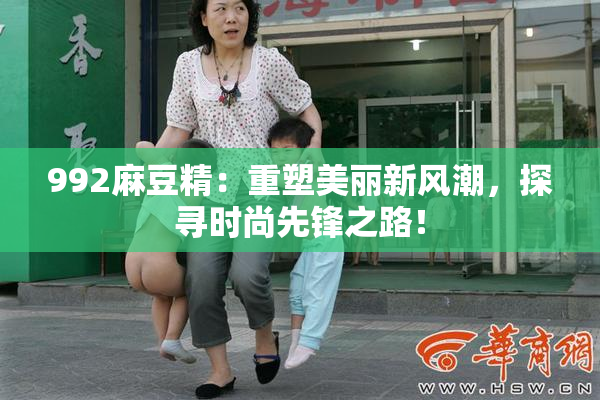 992麻豆精：重塑美丽新风潮，探寻时尚先锋之路！