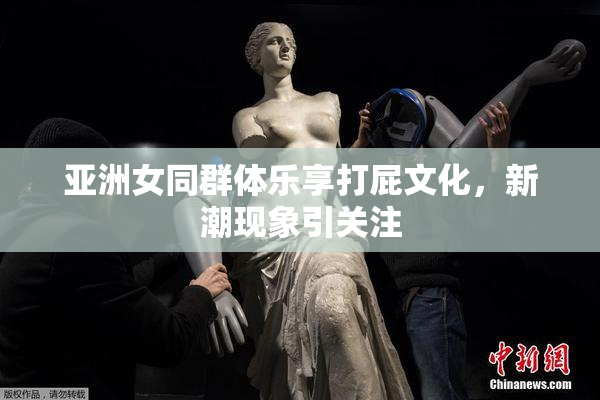 亚洲女同群体乐享打屁文化，新潮现象引关注