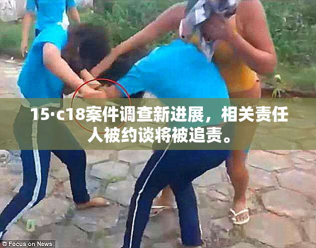 15·c18案件调查新进展，相关责任人被约谈将被追责。