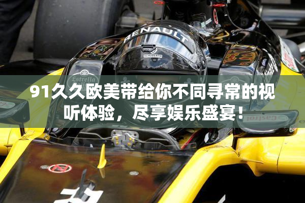 91久久欧美带给你不同寻常的视听体验，尽享娱乐盛宴！