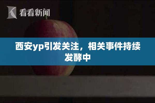 西安yp引发关注，相关事件持续发酵中
