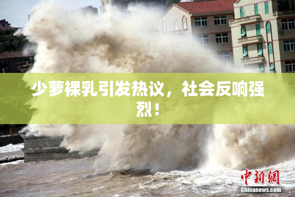 少萝裸乳引发热议，社会反响强烈！