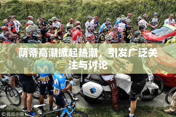 荫蒂高潮掀起热潮，引发广泛关注与讨论