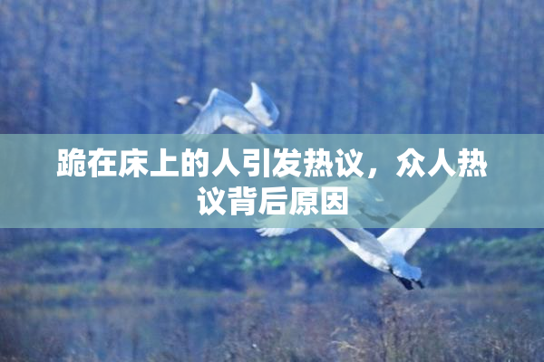 跪在床上的人引发热议，众人热议背后原因