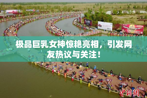 极品巨乳女神惊艳亮相，引发网友热议与关注！