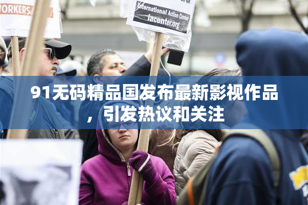 91无码精品国发布最新影视作品，引发热议和关注