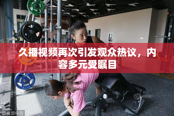 久播视频再次引发观众热议，内容多元受瞩目