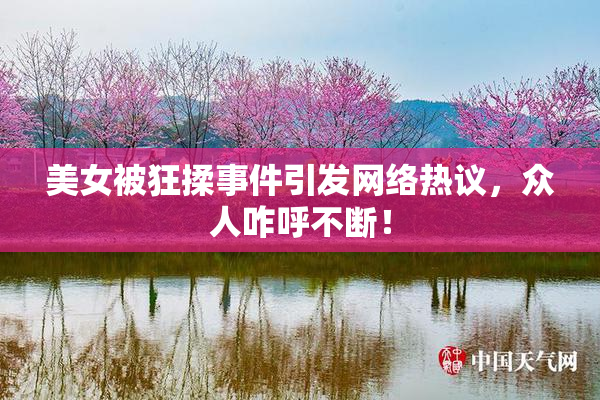 美女被狂揉事件引发网络热议，众人咋呼不断！