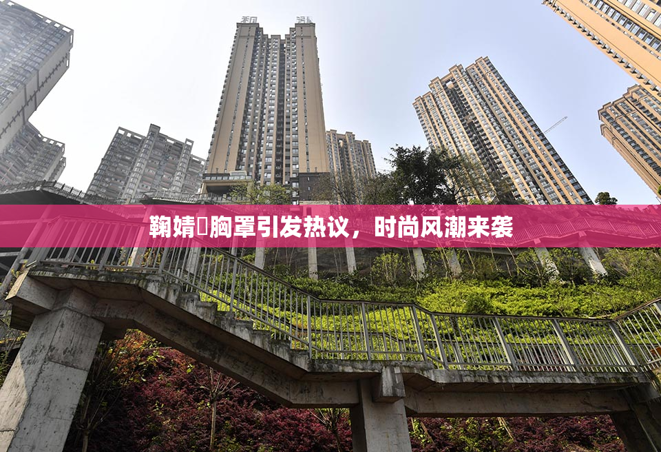鞠婧祎胸罩引发热议，时尚风潮来袭