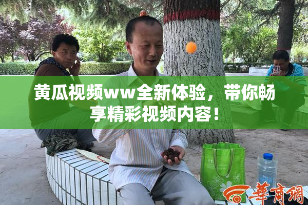 黄瓜视频ww全新体验，带你畅享精彩视频内容！