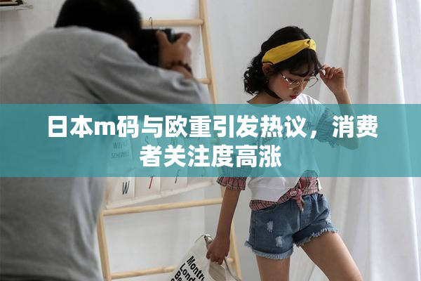 日本m码与欧重引发热议，消费者关注度高涨