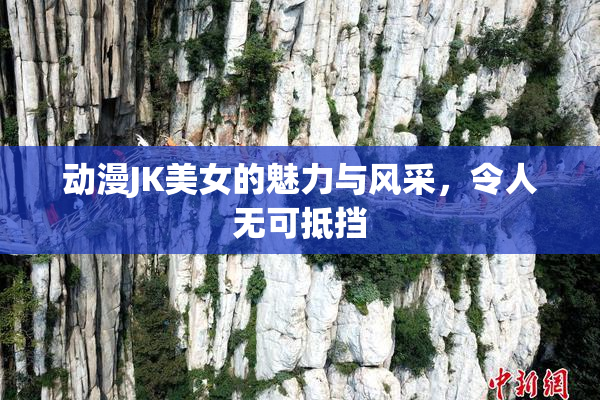 动漫JK美女的魅力与风采，令人无可抵挡