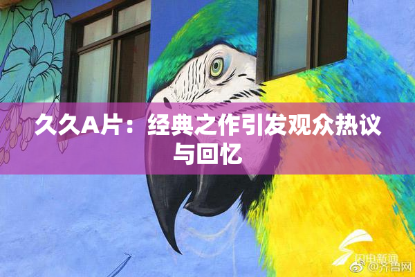 久久A片：经典之作引发观众热议与回忆