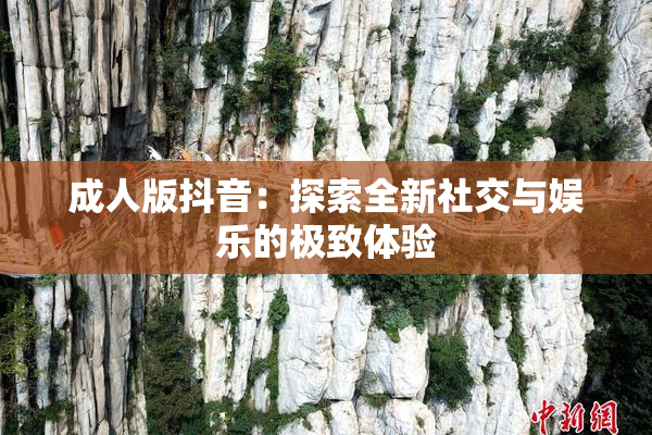 成人版抖音：探索全新社交与娱乐的极致体验