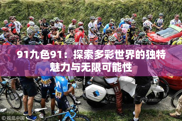 91九色91：探索多彩世界的独特魅力与无限可能性