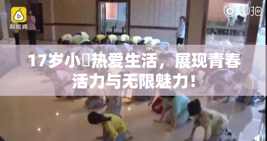 17岁小泬热爱生活，展现青春活力与无限魅力！