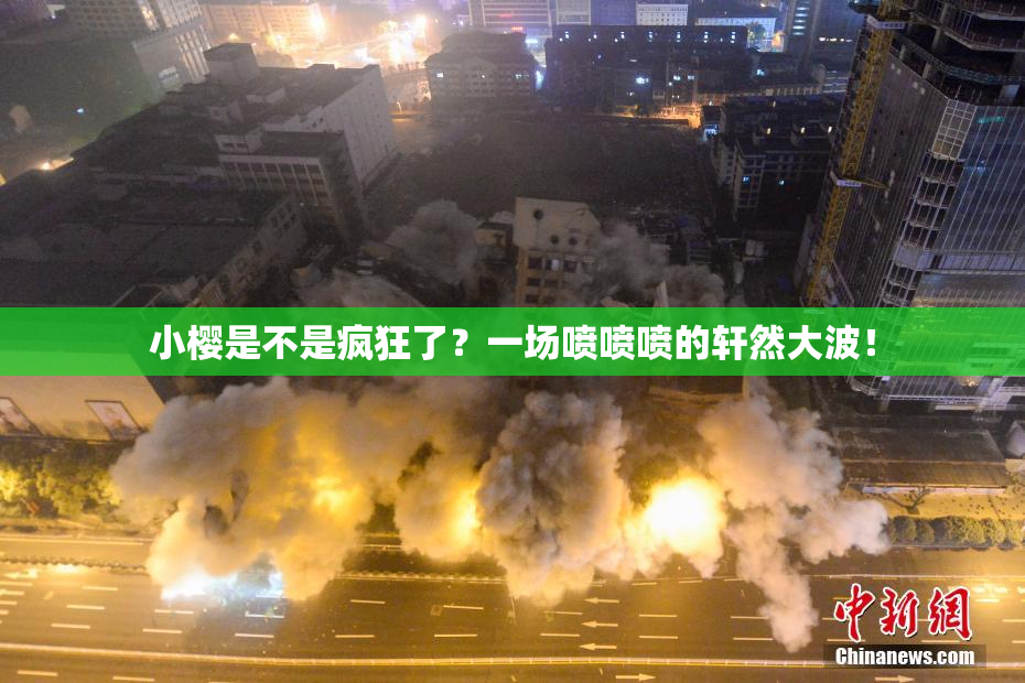 小樱是不是疯狂了？一场喷喷喷的轩然大波！