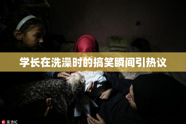 学长在洗澡时的搞笑瞬间引热议